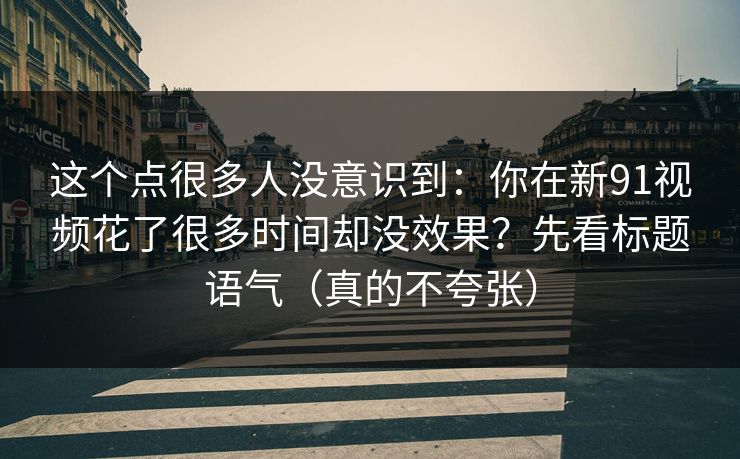 这个点很多人没意识到:你在新91视频花了很多时间却没效果?先看标题语气(真的不夸张) 这个点很多人没意识到:你在新91视频花了很多时间却没效果?先看标题语气(真的不夸张)