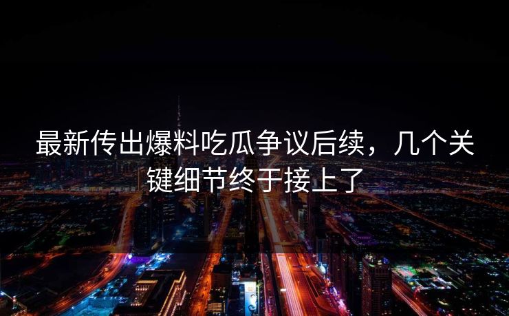 最新传出爆料吃瓜争议后续,几个关键细节终于接上了 最新传出爆料吃瓜争议后续,几个关键细节终于接上了