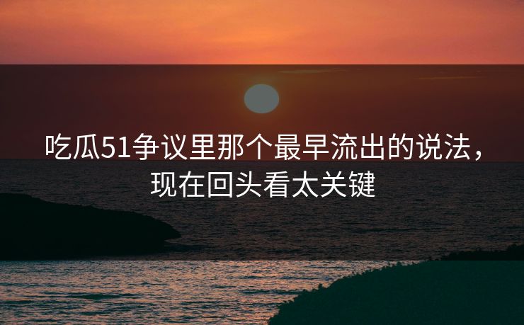 吃瓜51争议里那个最早流出的说法,现在回头看太关键 吃瓜51争议里那个最早流出的说法,现在回头看太关键