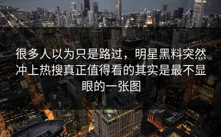 很多人以为只是路过，明星黑料突然冲上热搜真正值得看的其实是最不显眼的一张图
