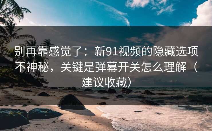 别再靠感觉了:新91视频的隐藏选项不神秘,关键是弹幕开关怎么理解(建议收藏) 别再靠感觉了:新91视频的隐藏选项不神秘,关键是弹幕开关怎么理解(建议收藏)
