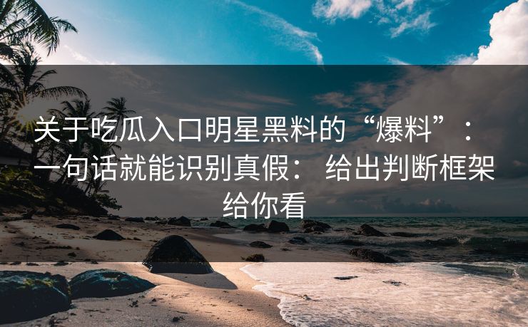 关于吃瓜入口明星黑料的“爆料”: 一句话就能识别真假: 给出判断框架给你看 关于吃瓜入口明星黑料的“爆料”: 一句话就能识别真假: 给出判断框架给你看
