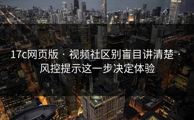 17c网页版 · 视频社区别盲目讲清楚 · 风控提示这一步决定体验 17c网页版 · 视频社区别盲目讲清楚 · 风控提示这一步决定体验