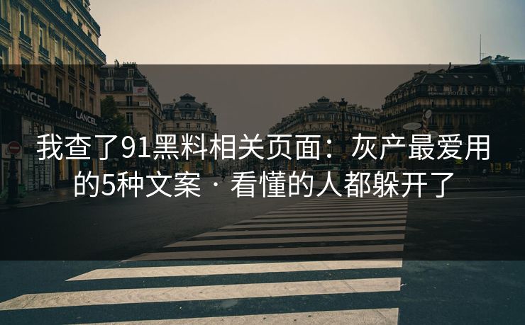 我查了91黑料相关页面:灰产最爱用的5种文案 · 看懂的人都躲开了 我查了91黑料相关页面:灰产最爱用的5种文案 · 看懂的人都躲开了