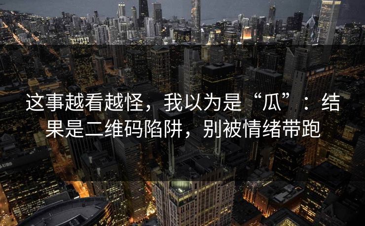 这事越看越怪,我以为是“瓜”:结果是二维码陷阱,别被情绪带跑 这事越看越怪,我以为是“瓜”:结果是二维码陷阱,别被情绪带跑