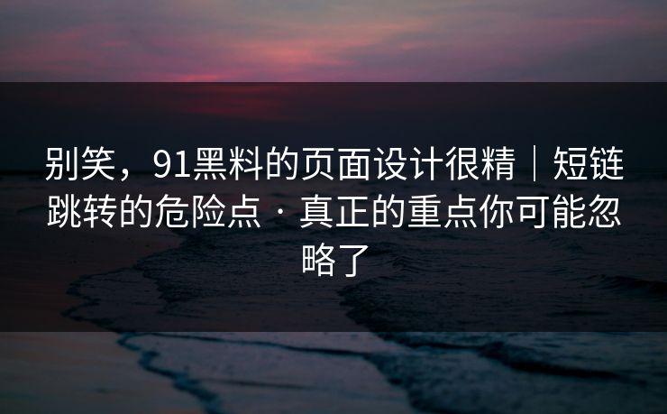别笑,91黑料的页面设计很精|短链跳转的危险点 · 真正的重点你可能忽略了 别笑,91黑料的页面设计很精|短链跳转的危险点 · 真正的重点你可能忽略了
