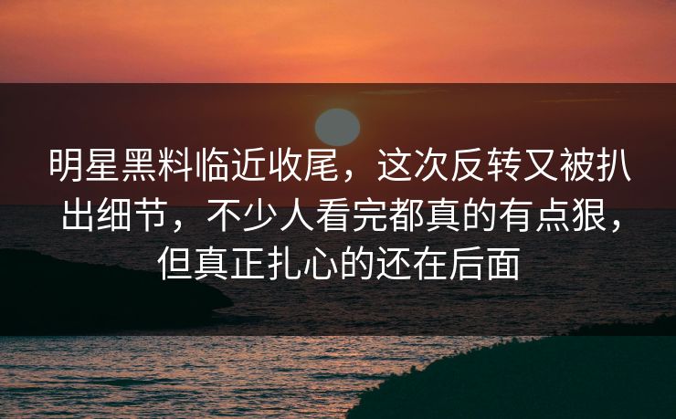 明星黑料临近收尾,这次反转又被扒出细节,不少人看完都真的有点狠,但真正扎心的还在后面 明星黑料临近收尾,这次反转又被扒出细节,不少人看完都真的有点狠,但真正扎心的还在后面