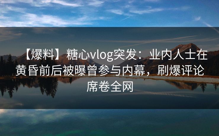【爆料】糖心vlog突发：业内人士在黄昏前后被曝曾参与内幕，刷爆评论席卷全网