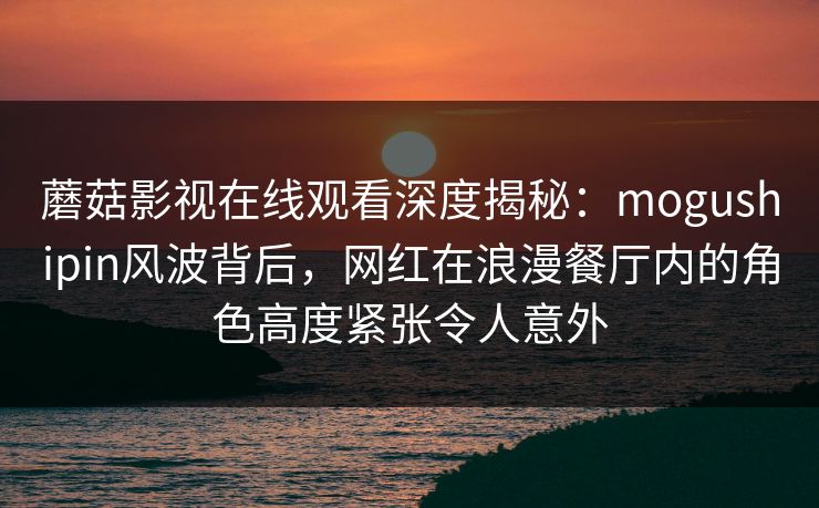 蘑菇影视在线观看深度揭秘:mogushipin风波背后,网红在浪漫餐厅内的角色高度紧张令人意外 蘑菇影视在线观看深度揭秘:mogushipin风波背后,网红在浪漫餐厅内的角色高度紧张令人意外