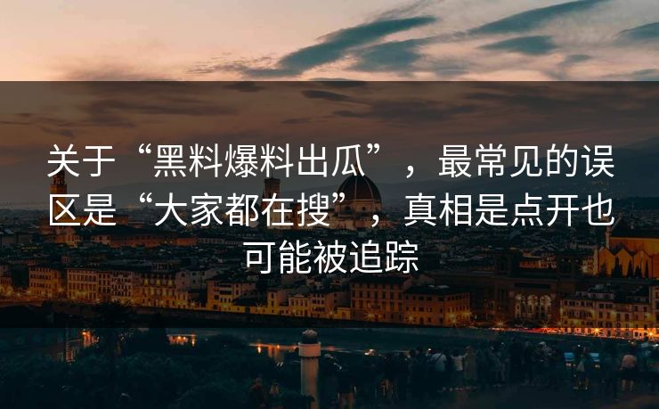 关于“黑料爆料出瓜”，最常见的误区是“大家都在搜”，真相是点开也可能被追踪