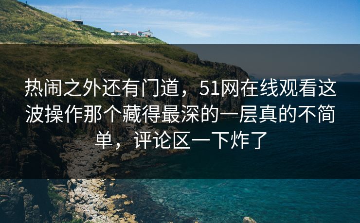 热闹之外还有门道,51网在线观看这波操作那个藏得最深的一层真的不简单,评论区一下炸了 热闹之外还有门道,51网在线观看这波操作那个藏得最深的一层真的不简单,评论区一下炸了