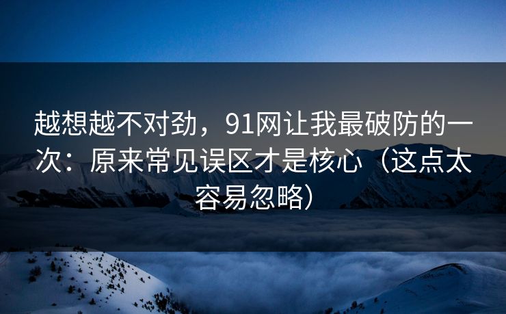 越想越不对劲,91网让我最破防的一次:原来常见误区才是核心(这点太容易忽略) 越想越不对劲,91网让我最破防的一次:原来常见误区才是核心(这点太容易忽略)