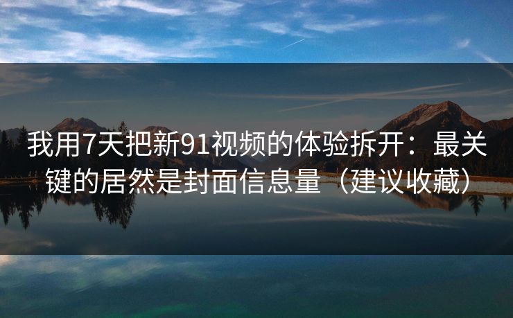 我用7天把新91视频的体验拆开:最关键的居然是封面信息量(建议收藏) 我用7天把新91视频的体验拆开:最关键的居然是封面信息量(建议收藏)