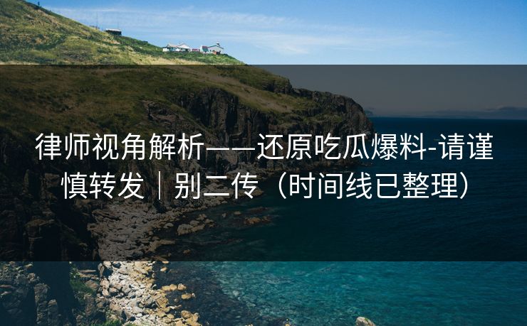 律师视角解析——还原吃瓜爆料-请谨慎转发|别二传(时间线已整理) 律师视角解析——还原吃瓜爆料-请谨慎转发|别二传(时间线已整理)