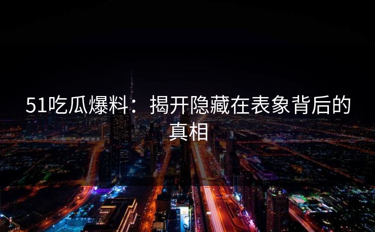 51吃瓜爆料:揭开隐藏在表象背后的真相 51吃瓜爆料:揭开隐藏在表象背后的真相