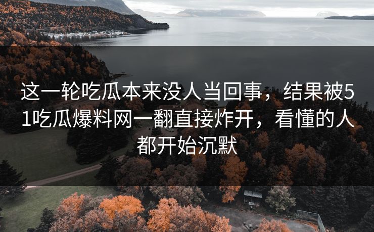 这一轮吃瓜本来没人当回事，结果被51吃瓜爆料网一翻直接炸开，看懂的人都开始沉默