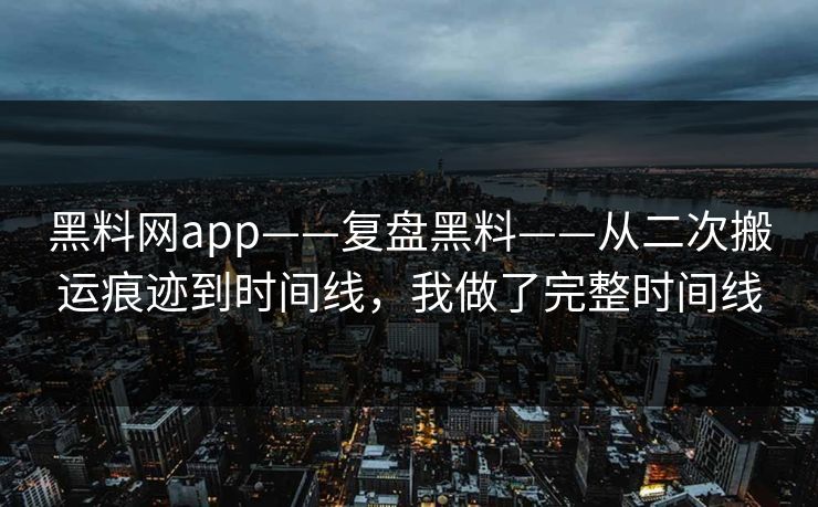 黑料网app——复盘黑料——从二次搬运痕迹到时间线,我做了完整时间线 黑料网app——复盘黑料——从二次搬运痕迹到时间线,我做了完整时间线