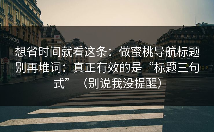 想省时间就看这条:做蜜桃导航标题别再堆词:真正有效的是“标题三句式”(别说我没提醒) 想省时间就看这条:做蜜桃导航标题别再堆词:真正有效的是“标题三句式”(别说我没提醒)