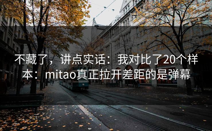 不藏了，讲点实话：我对比了20个样本：mitao真正拉开差距的是弹幕