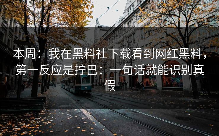 本周：我在黑料社下载看到网红黑料，第一反应是拧巴：一句话就能识别真假