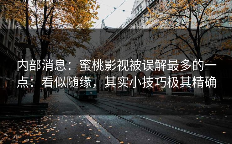 内部消息:蜜桃影视被误解最多的一点:看似随缘,其实小技巧极其精确 内部消息:蜜桃影视被误解最多的一点:看似随缘,其实小技巧极其精确