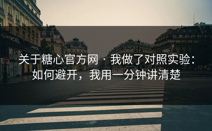 关于糖心官方网 · 我做了对照实验:如何避开,我用一分钟讲清楚 关于糖心官方网 · 我做了对照实验:如何避开,我用一分钟讲清楚