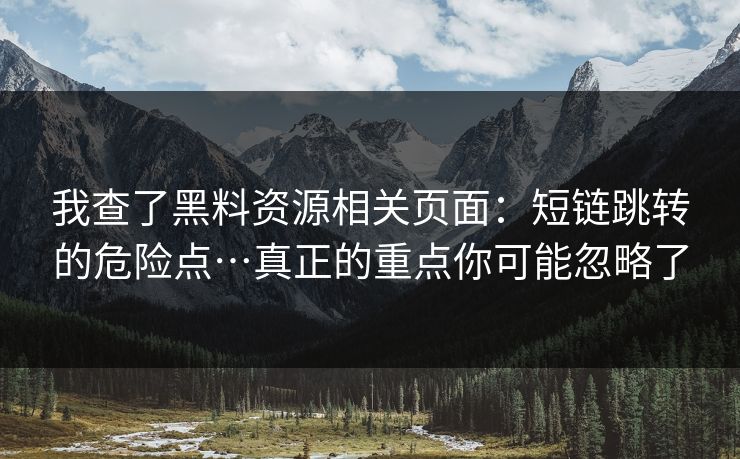 我查了黑料资源相关页面:短链跳转的危险点…真正的重点你可能忽略了 我查了黑料资源相关页面:短链跳转的危险点…真正的重点你可能忽略了
