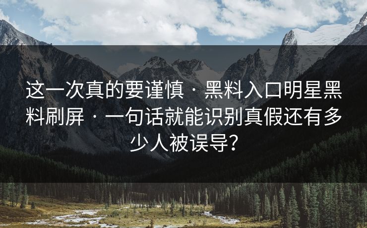 这一次真的要谨慎 · 黑料入口明星黑料刷屏 · 一句话就能识别真假还有多少人被误导? 这一次真的要谨慎 · 黑料入口明星黑料刷屏 · 一句话就能识别真假还有多少人被误导?