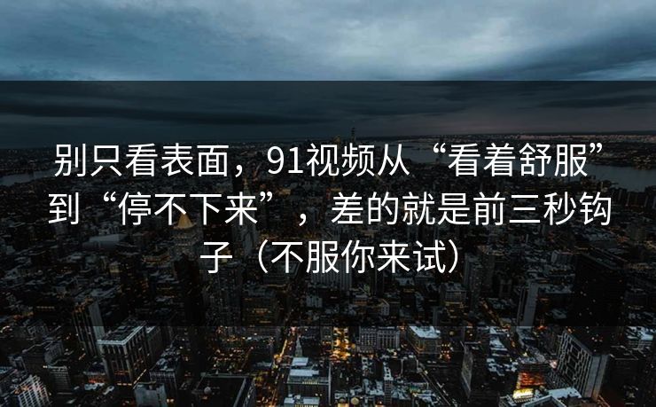 别只看表面,91视频从“看着舒服”到“停不下来”,差的就是前三秒钩子(不服你来试) 别只看表面,91视频从“看着舒服”到“停不下来”,差的就是前三秒钩子(不服你来试)