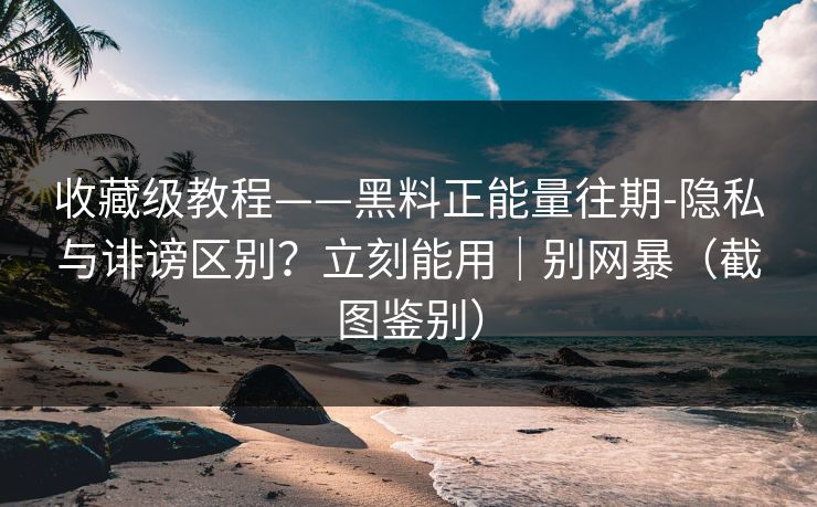 收藏级教程——黑料正能量往期-隐私与诽谤区别?立刻能用|别网暴(截图鉴别) 收藏级教程——黑料正能量往期-隐私与诽谤区别?立刻能用|别网暴(截图鉴别)