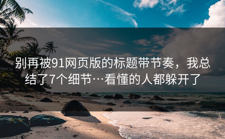 别再被91网页版的标题带节奏,我总结了7个细节…看懂的人都躲开了 别再被91网页版的标题带节奏,我总结了7个细节…看懂的人都躲开了