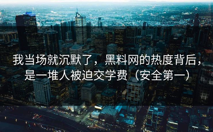 我当场就沉默了,黑料网的热度背后,是一堆人被迫交学费(安全第一) 我当场就沉默了,黑料网的热度背后,是一堆人被迫交学费(安全第一)