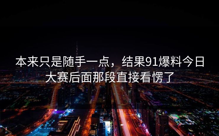 本来只是随手一点,结果91爆料今日大赛后面那段直接看愣了 本来只是随手一点,结果91爆料今日大赛后面那段直接看愣了