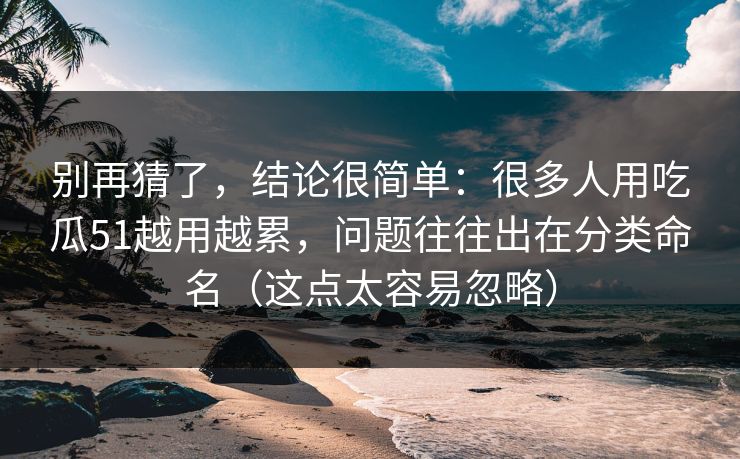 别再猜了，结论很简单：很多人用吃瓜51越用越累，问题往往出在分类命名（这点太容易忽略）