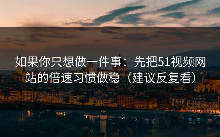 如果你只想做一件事:先把51视频网站的倍速习惯做稳(建议反复看) 如果你只想做一件事:先把51视频网站的倍速习惯做稳(建议反复看)