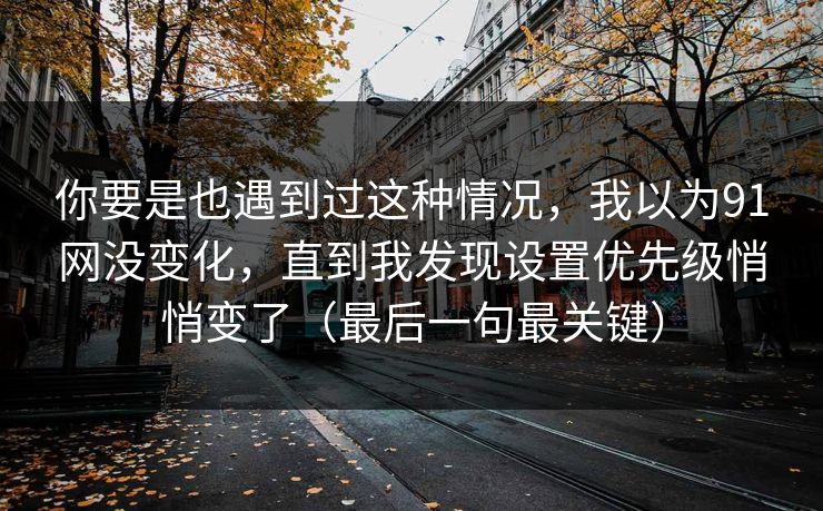 你要是也遇到过这种情况,我以为91网没变化,直到我发现设置优先级悄悄变了(最后一句最关键) 你要是也遇到过这种情况,我以为91网没变化,直到我发现设置优先级悄悄变了(最后一句最关键)